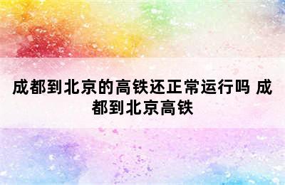 成都到北京的高铁还正常运行吗 成都到北京高铁